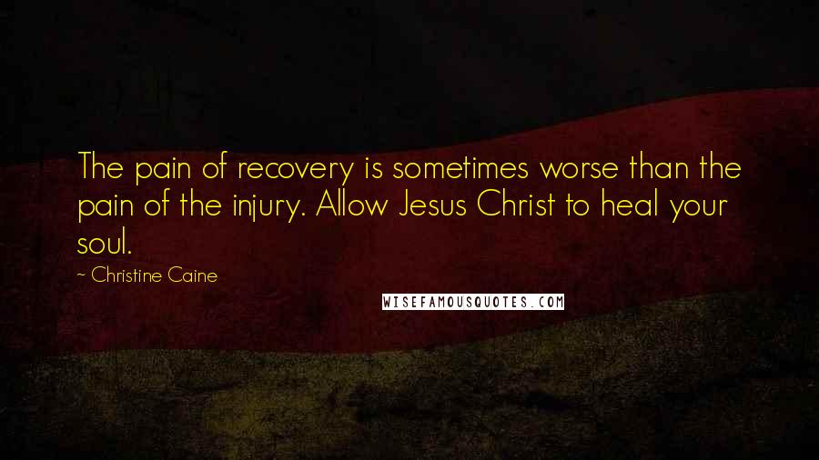 Christine Caine Quotes: The pain of recovery is sometimes worse than the pain of the injury. Allow Jesus Christ to heal your soul.