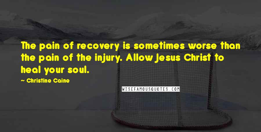 Christine Caine Quotes: The pain of recovery is sometimes worse than the pain of the injury. Allow Jesus Christ to heal your soul.