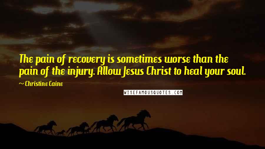 Christine Caine Quotes: The pain of recovery is sometimes worse than the pain of the injury. Allow Jesus Christ to heal your soul.