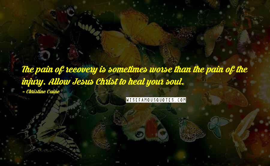 Christine Caine Quotes: The pain of recovery is sometimes worse than the pain of the injury. Allow Jesus Christ to heal your soul.