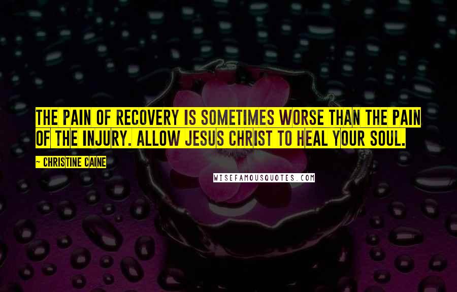 Christine Caine Quotes: The pain of recovery is sometimes worse than the pain of the injury. Allow Jesus Christ to heal your soul.