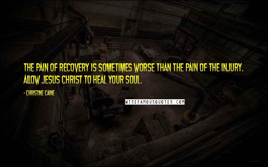 Christine Caine Quotes: The pain of recovery is sometimes worse than the pain of the injury. Allow Jesus Christ to heal your soul.