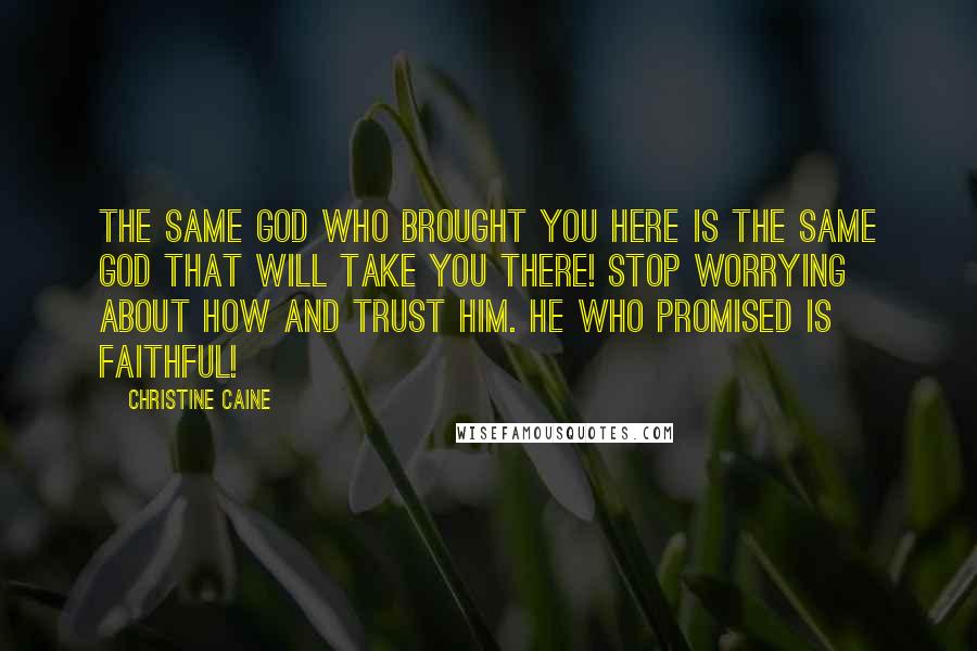 Christine Caine Quotes: The same God who brought you here is the same God that will take you there! Stop worrying about how and trust Him. He who promised is faithful!