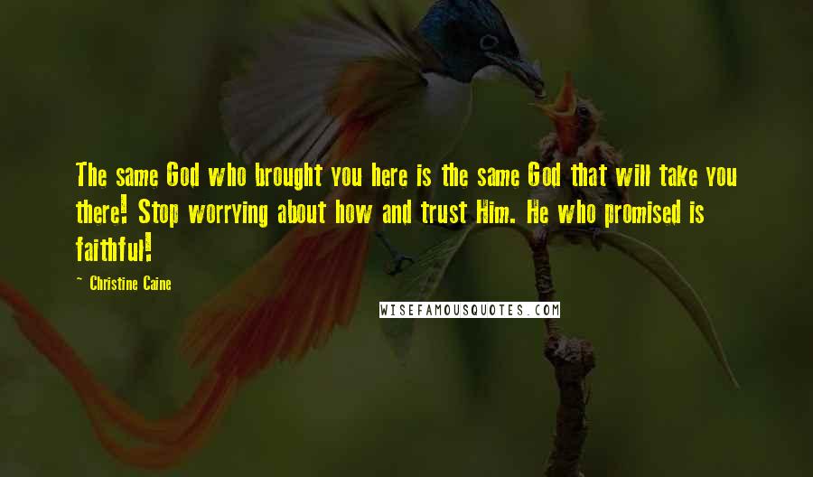 Christine Caine Quotes: The same God who brought you here is the same God that will take you there! Stop worrying about how and trust Him. He who promised is faithful!