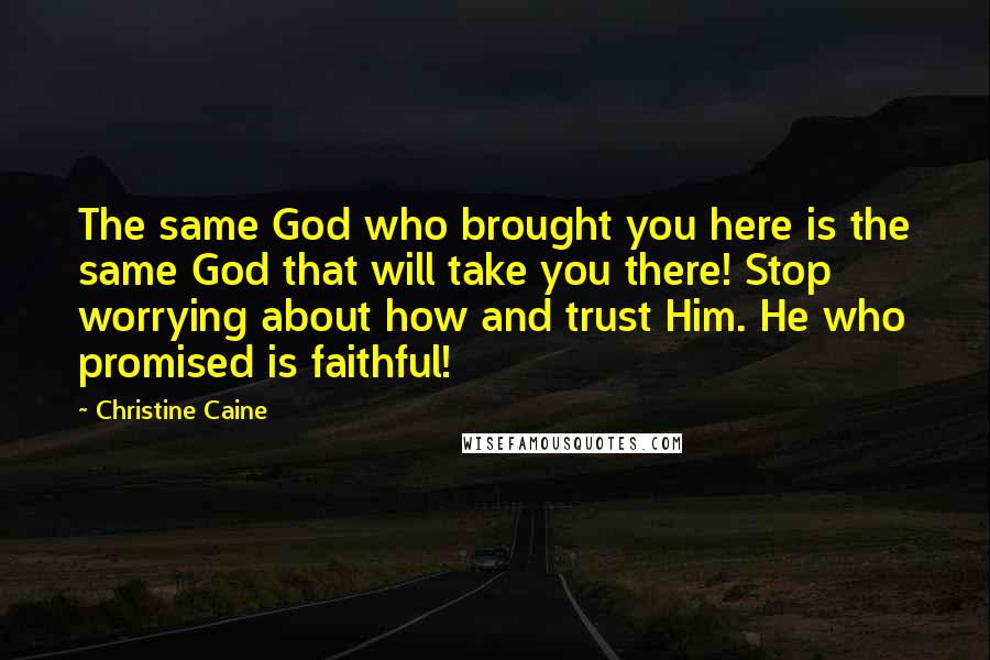 Christine Caine Quotes: The same God who brought you here is the same God that will take you there! Stop worrying about how and trust Him. He who promised is faithful!