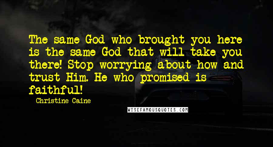 Christine Caine Quotes: The same God who brought you here is the same God that will take you there! Stop worrying about how and trust Him. He who promised is faithful!