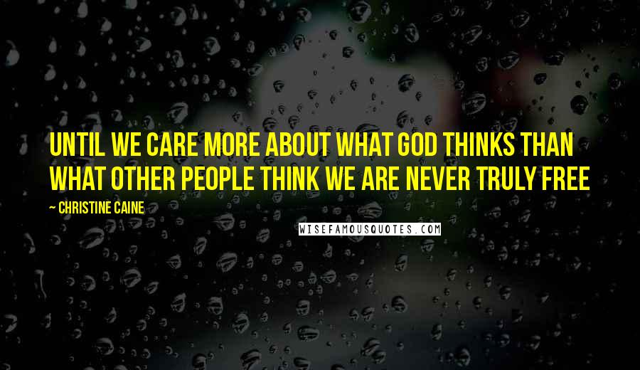 Christine Caine Quotes: Until we care more about what God thinks than what other people think we are never truly free