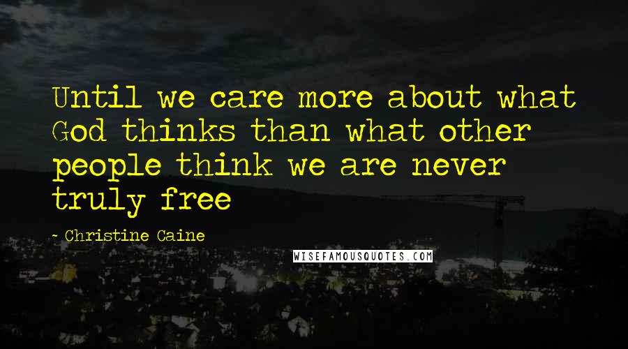 Christine Caine Quotes: Until we care more about what God thinks than what other people think we are never truly free