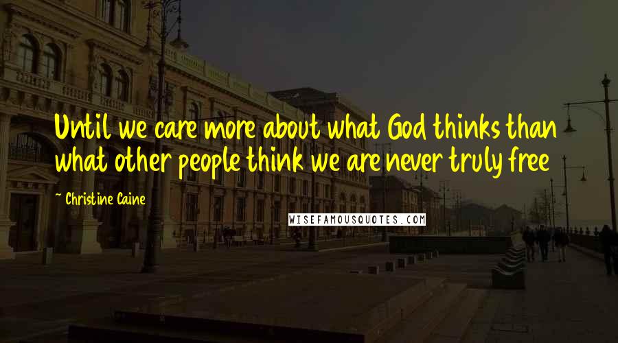 Christine Caine Quotes: Until we care more about what God thinks than what other people think we are never truly free
