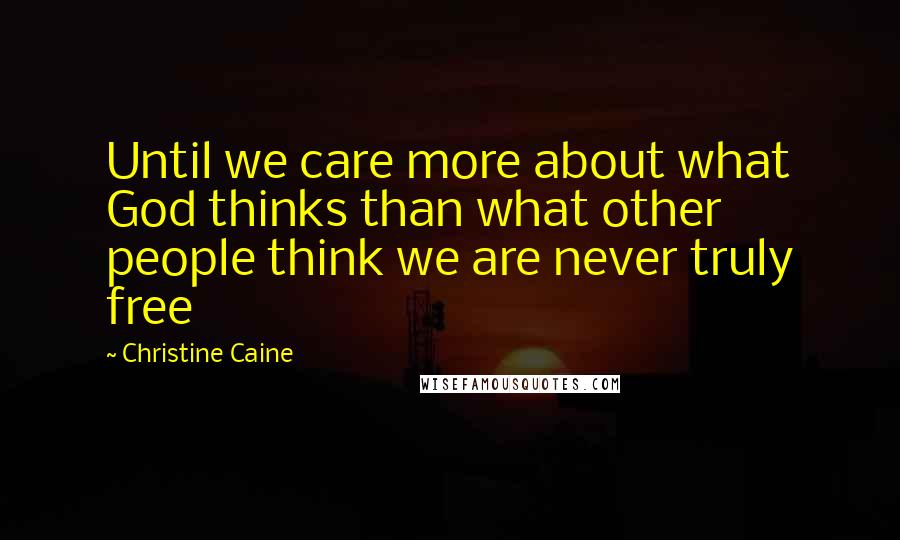 Christine Caine Quotes: Until we care more about what God thinks than what other people think we are never truly free