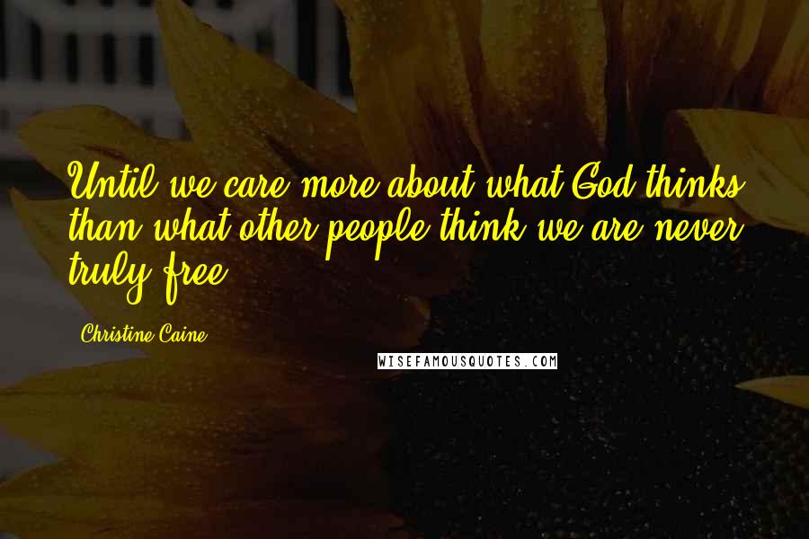 Christine Caine Quotes: Until we care more about what God thinks than what other people think we are never truly free