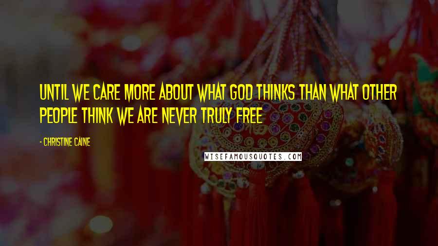 Christine Caine Quotes: Until we care more about what God thinks than what other people think we are never truly free