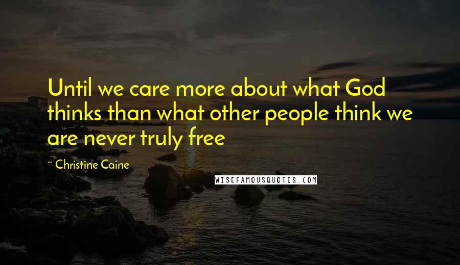 Christine Caine Quotes: Until we care more about what God thinks than what other people think we are never truly free