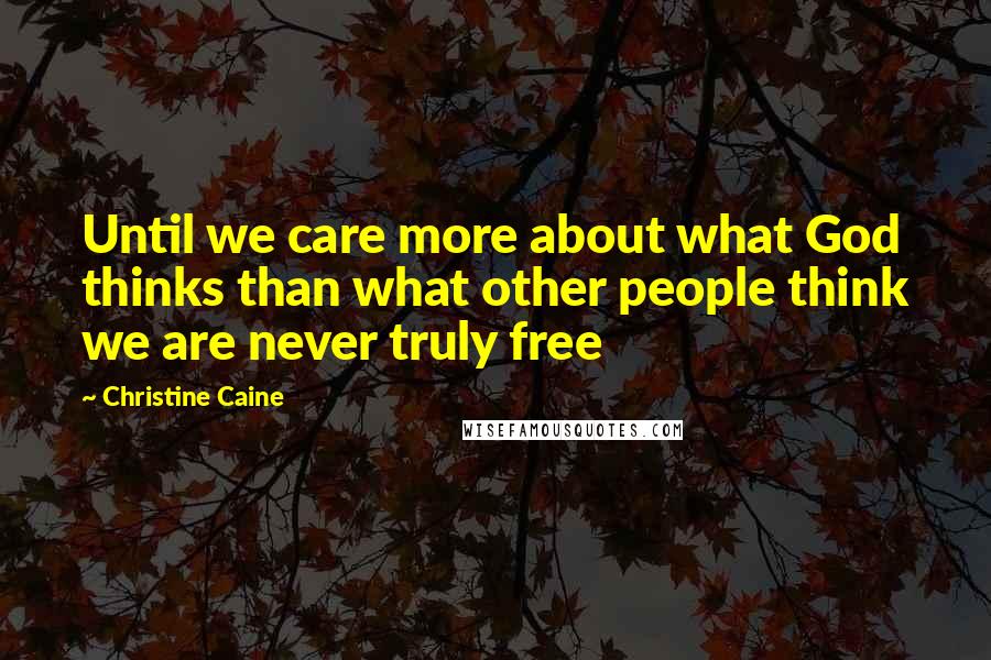 Christine Caine Quotes: Until we care more about what God thinks than what other people think we are never truly free