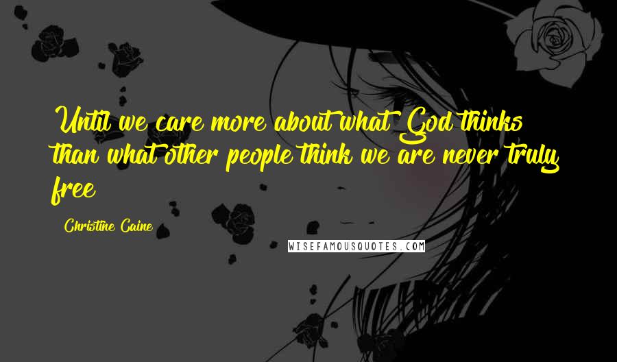 Christine Caine Quotes: Until we care more about what God thinks than what other people think we are never truly free