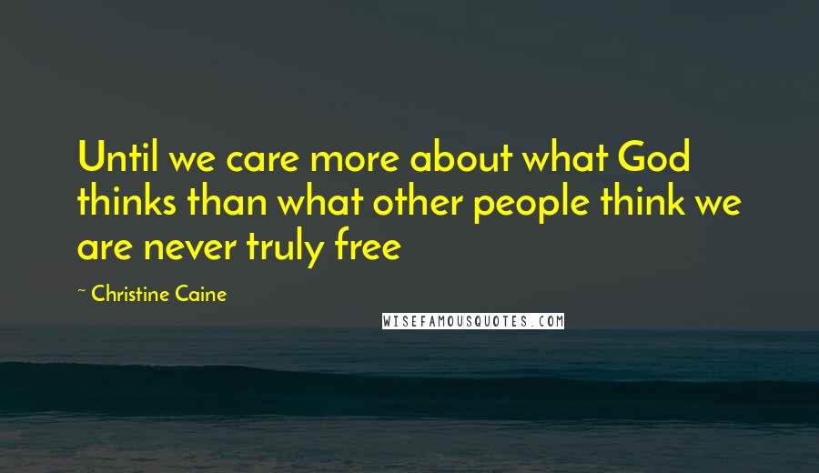 Christine Caine Quotes: Until we care more about what God thinks than what other people think we are never truly free