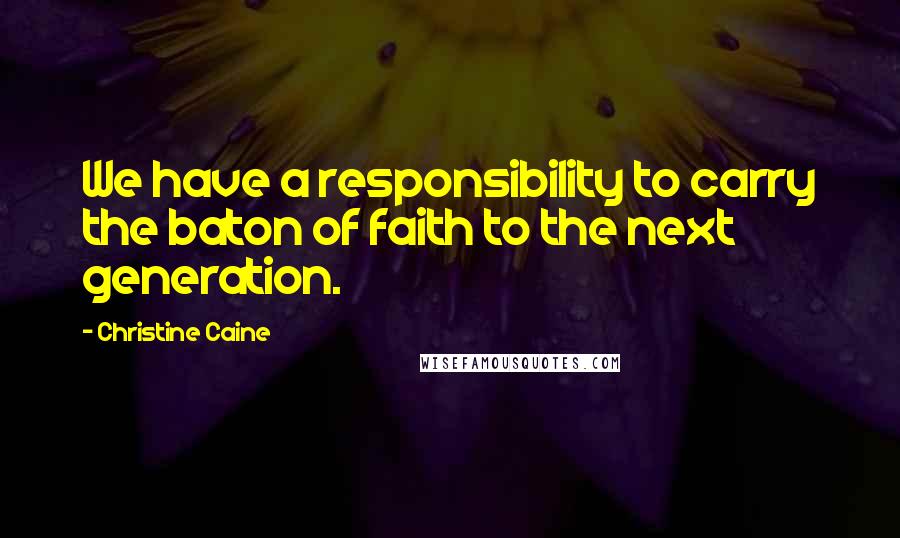 Christine Caine Quotes: We have a responsibility to carry the baton of faith to the next generation.