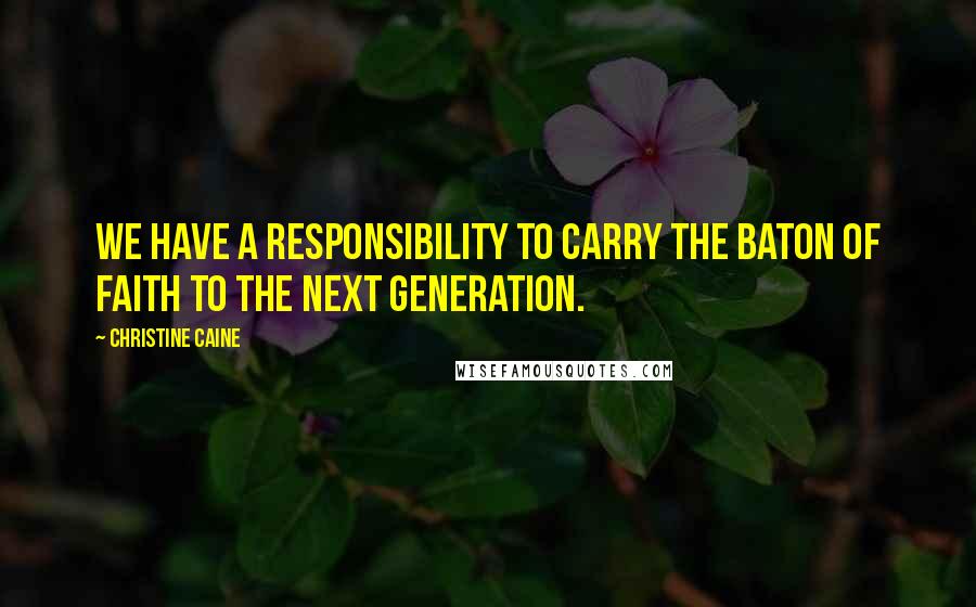 Christine Caine Quotes: We have a responsibility to carry the baton of faith to the next generation.