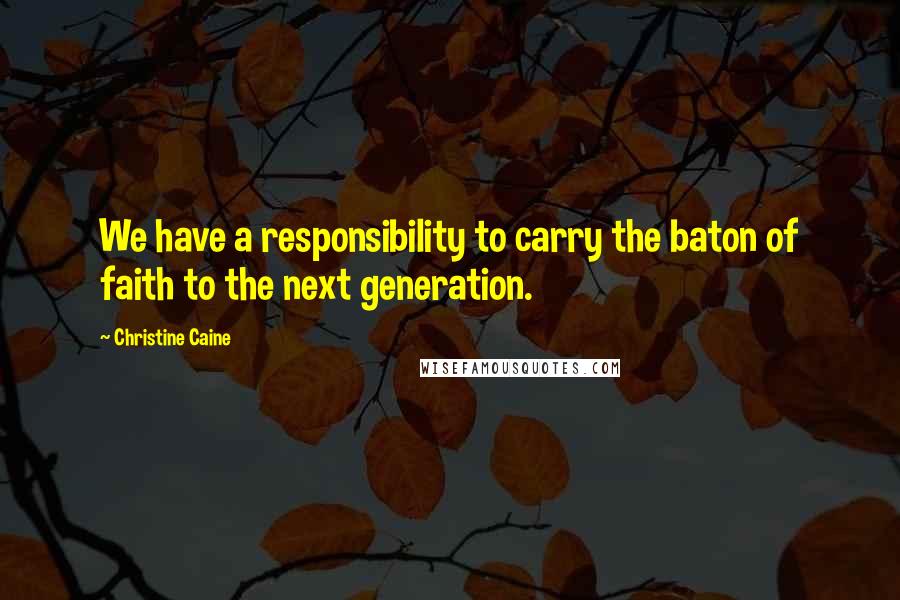 Christine Caine Quotes: We have a responsibility to carry the baton of faith to the next generation.