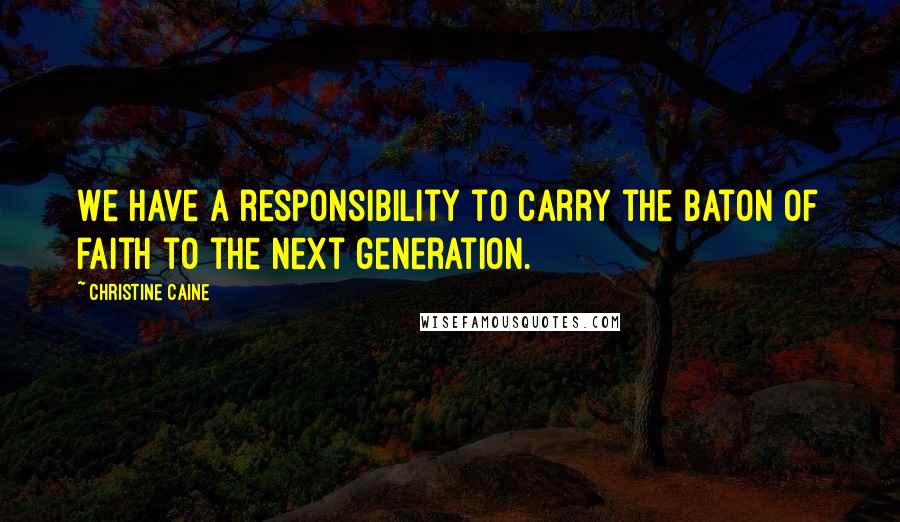 Christine Caine Quotes: We have a responsibility to carry the baton of faith to the next generation.