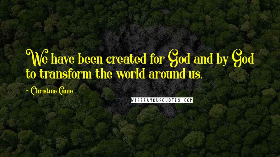 Christine Caine Quotes: We have been created for God and by God to transform the world around us.