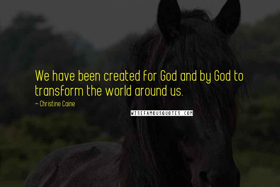 Christine Caine Quotes: We have been created for God and by God to transform the world around us.