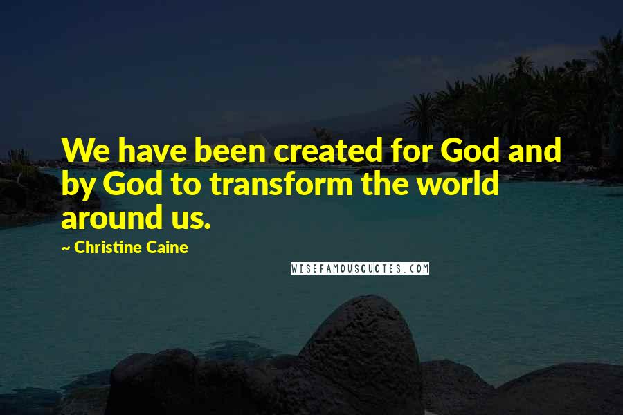 Christine Caine Quotes: We have been created for God and by God to transform the world around us.