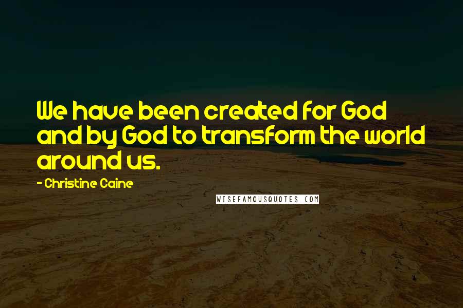 Christine Caine Quotes: We have been created for God and by God to transform the world around us.