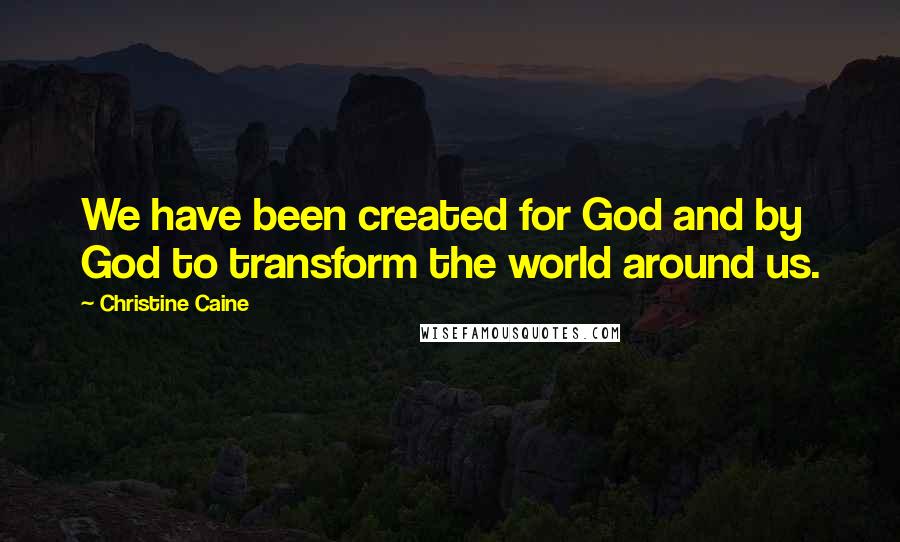 Christine Caine Quotes: We have been created for God and by God to transform the world around us.