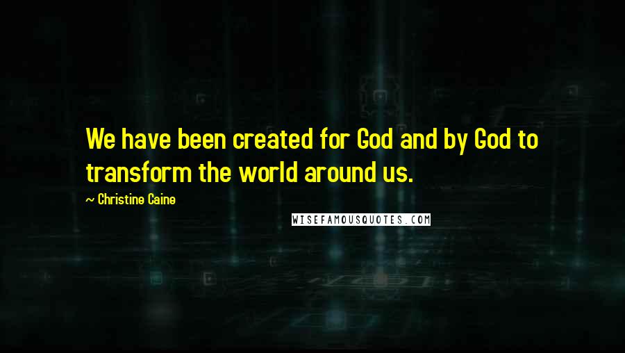 Christine Caine Quotes: We have been created for God and by God to transform the world around us.