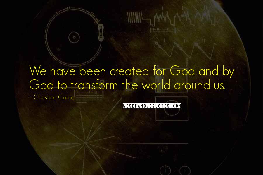 Christine Caine Quotes: We have been created for God and by God to transform the world around us.