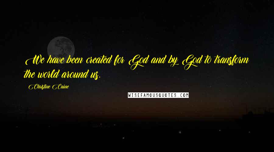 Christine Caine Quotes: We have been created for God and by God to transform the world around us.