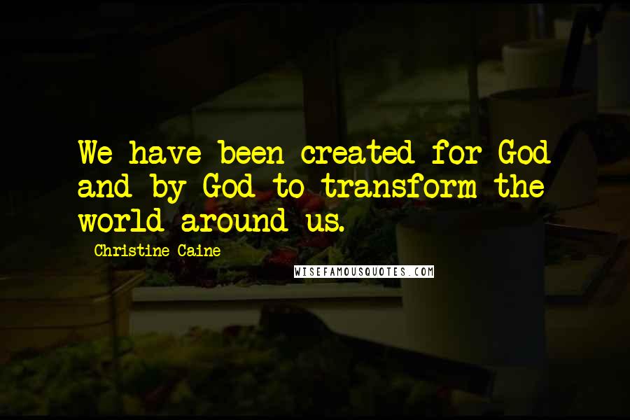 Christine Caine Quotes: We have been created for God and by God to transform the world around us.