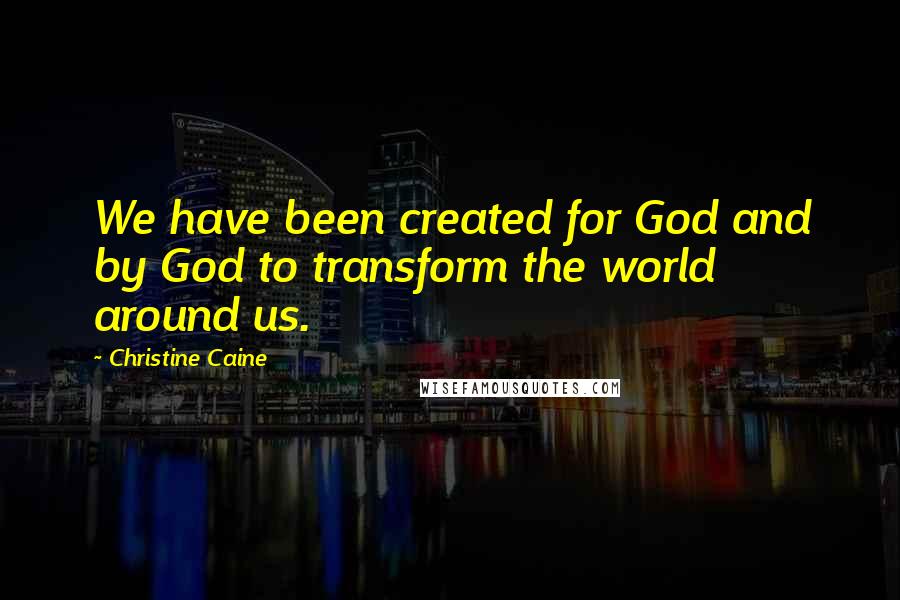 Christine Caine Quotes: We have been created for God and by God to transform the world around us.