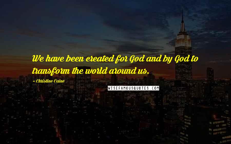 Christine Caine Quotes: We have been created for God and by God to transform the world around us.
