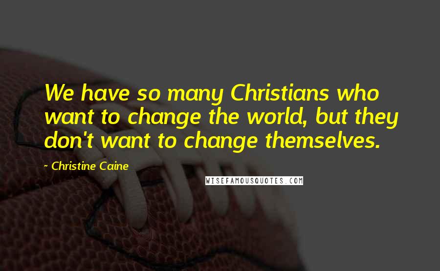 Christine Caine Quotes: We have so many Christians who want to change the world, but they don't want to change themselves.