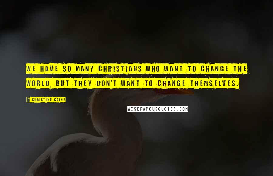 Christine Caine Quotes: We have so many Christians who want to change the world, but they don't want to change themselves.