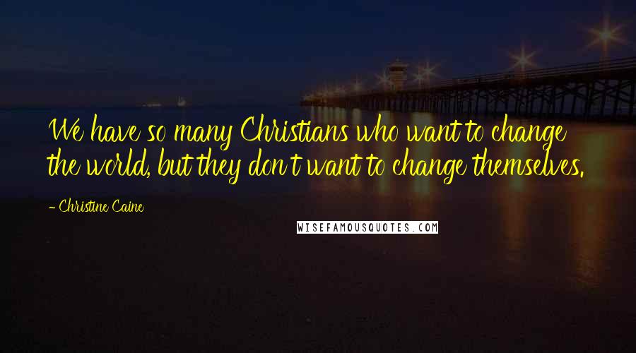 Christine Caine Quotes: We have so many Christians who want to change the world, but they don't want to change themselves.