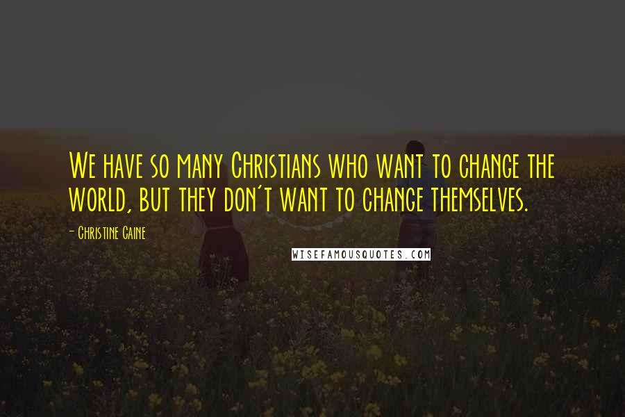 Christine Caine Quotes: We have so many Christians who want to change the world, but they don't want to change themselves.