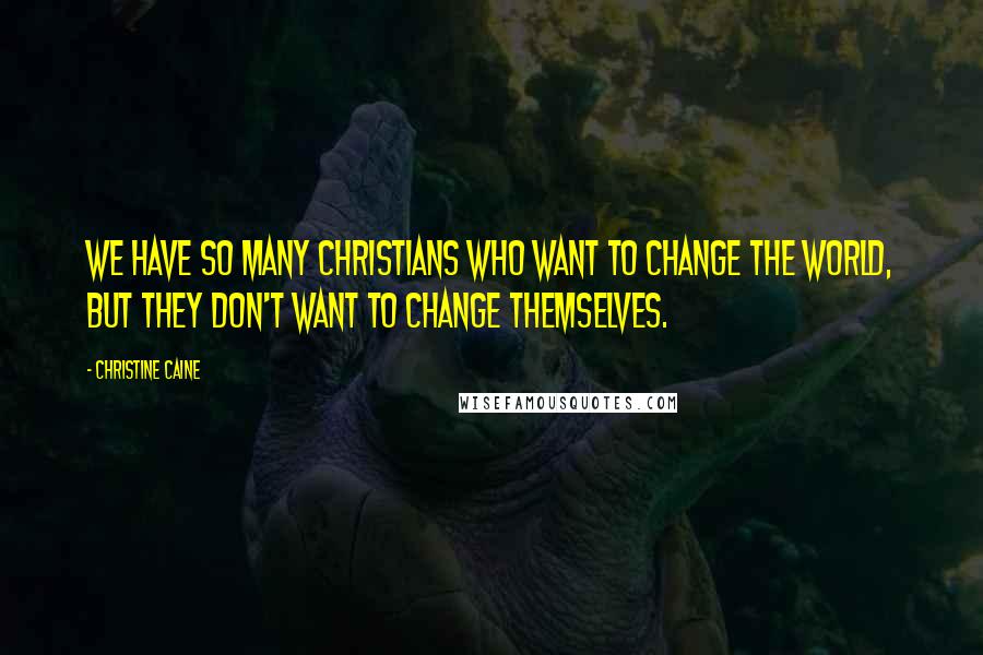 Christine Caine Quotes: We have so many Christians who want to change the world, but they don't want to change themselves.