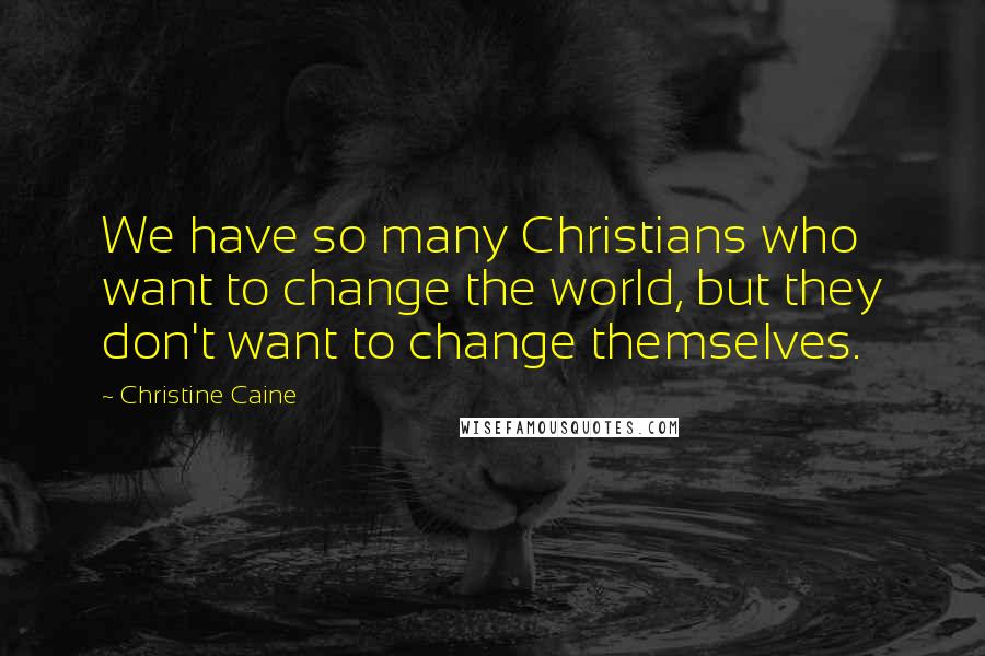 Christine Caine Quotes: We have so many Christians who want to change the world, but they don't want to change themselves.