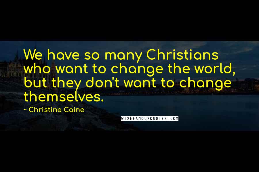 Christine Caine Quotes: We have so many Christians who want to change the world, but they don't want to change themselves.