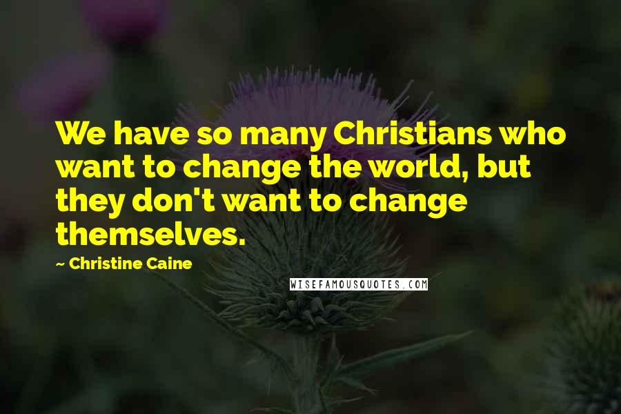 Christine Caine Quotes: We have so many Christians who want to change the world, but they don't want to change themselves.