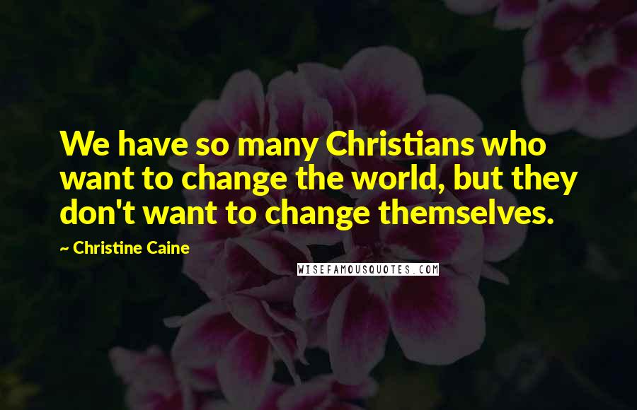 Christine Caine Quotes: We have so many Christians who want to change the world, but they don't want to change themselves.