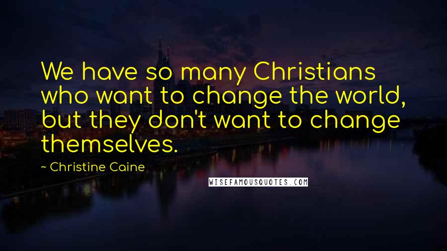 Christine Caine Quotes: We have so many Christians who want to change the world, but they don't want to change themselves.