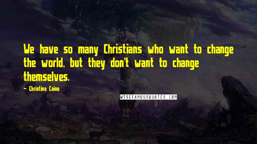Christine Caine Quotes: We have so many Christians who want to change the world, but they don't want to change themselves.