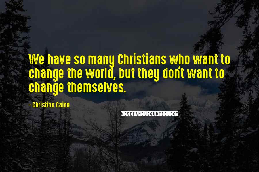 Christine Caine Quotes: We have so many Christians who want to change the world, but they don't want to change themselves.