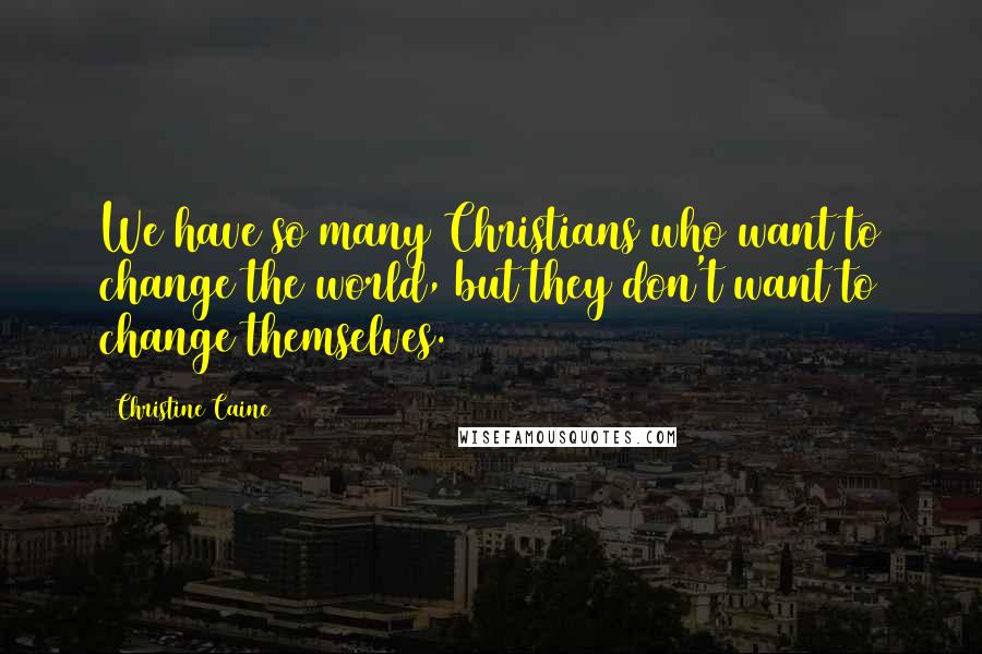 Christine Caine Quotes: We have so many Christians who want to change the world, but they don't want to change themselves.