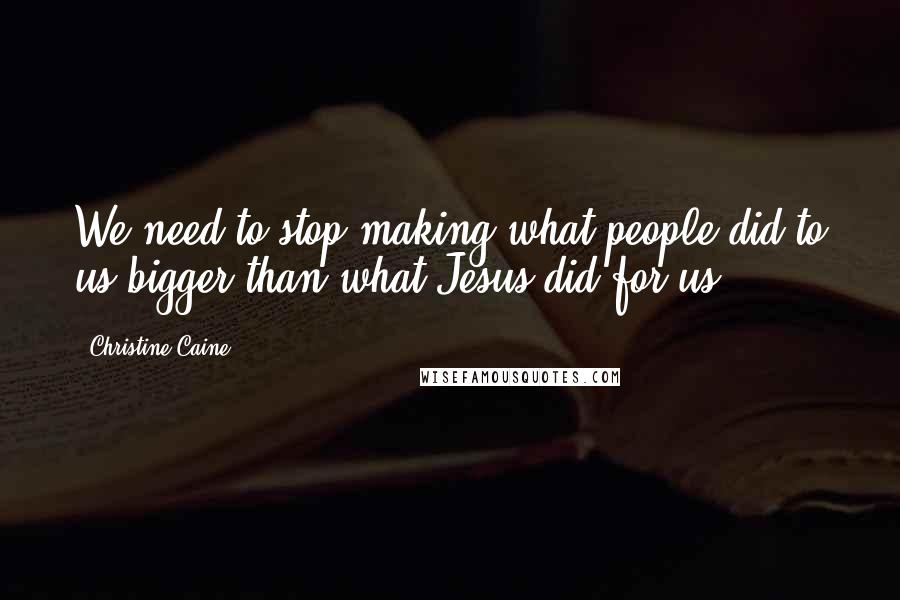Christine Caine Quotes: We need to stop making what people did to us bigger than what Jesus did for us.