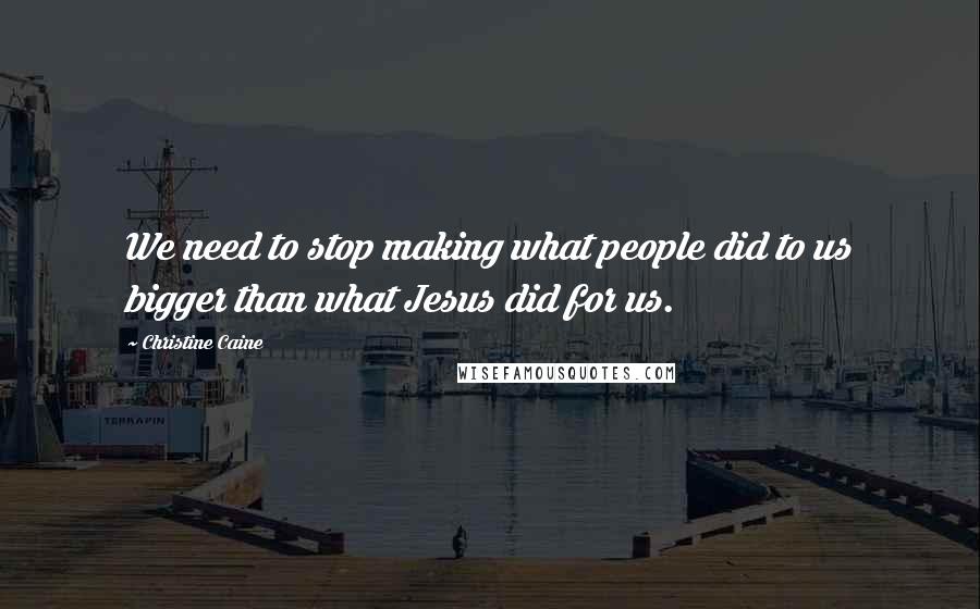 Christine Caine Quotes: We need to stop making what people did to us bigger than what Jesus did for us.